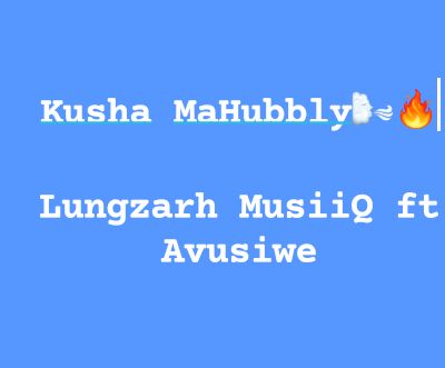 Kusha Mahubbly - Lungzarh MusiiQ ft Avusiwe